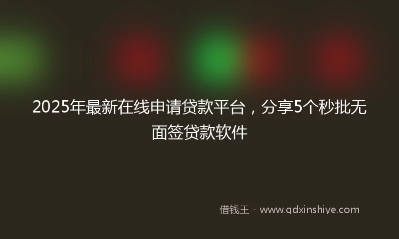 2025年最新在线申请贷款平台，分享5个秒批无面签贷款软件