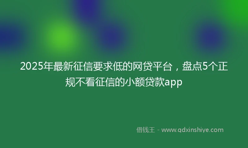 2025年最新征信要求低的网贷平台，盘点5个正规不看征信的小额贷款app