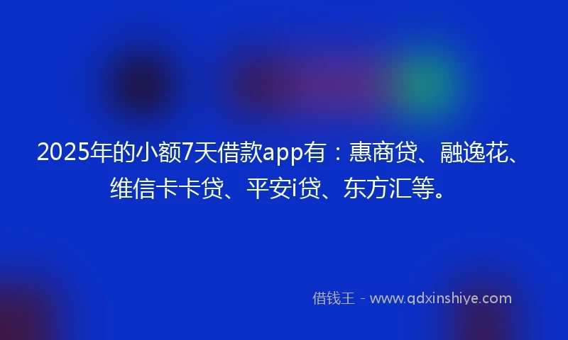 2025年的小额7天借款app有：惠商贷、融逸花、维信卡卡贷、平安i贷、东方汇等。