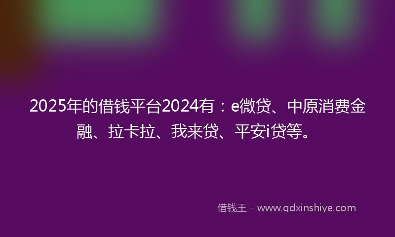 2025年的借钱平台2024有：e微贷、中原消费金融、拉卡拉、我来贷、平安i贷等。