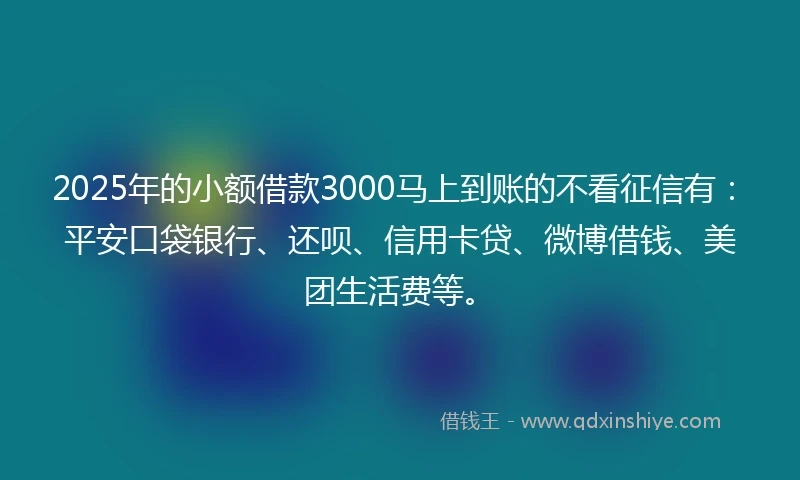 2025年的小额借款3000马上到账的不看征信有：平安口袋银行、还呗、信用卡贷、微博借钱、美团生活费等。