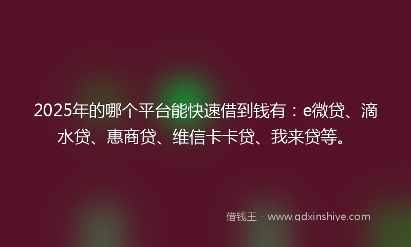 2025年的哪个平台能快速借到钱有：e微贷、滴水贷、惠商贷、维信卡卡贷、我来贷等。
