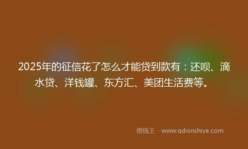 2025年的征信花了怎么才能贷到款有：还呗、滴水贷、洋钱罐、东方汇、美团生活费等。