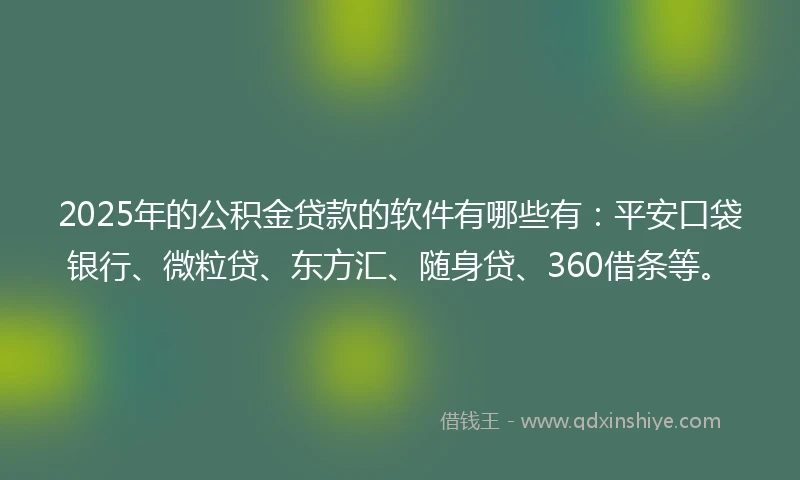 2025年的公积金贷款的软件有哪些有：平安口袋银行、微粒贷、东方汇、随身贷、360借条等。