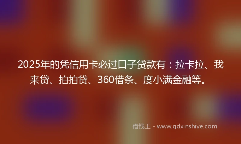 2025年的凭信用卡必过口子贷款有：拉卡拉、我来贷、拍拍贷、360借条、度小满金融等。
