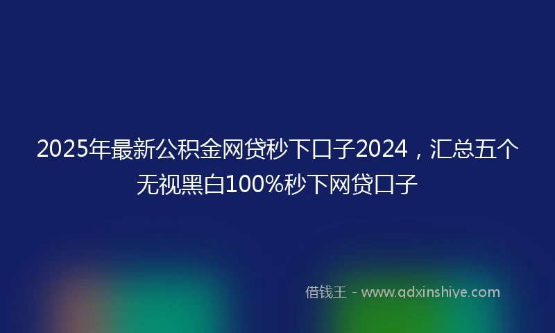 2025年最新公积金网贷秒下口子2024，汇总五个无视黑白100%秒下网贷口子
