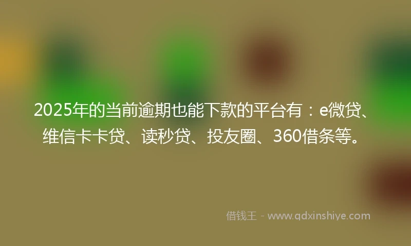 2025年的当前逾期也能下款的平台有：e微贷、维信卡卡贷、读秒贷、投友圈、360借条等。
