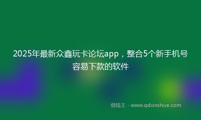 2025年最新众鑫玩卡论坛app，整合5个新手机号容易下款的软件