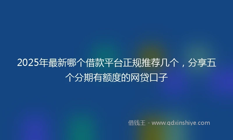 2025年最新哪个借款平台正规推荐几个，分享五个分期有额度的网贷口子