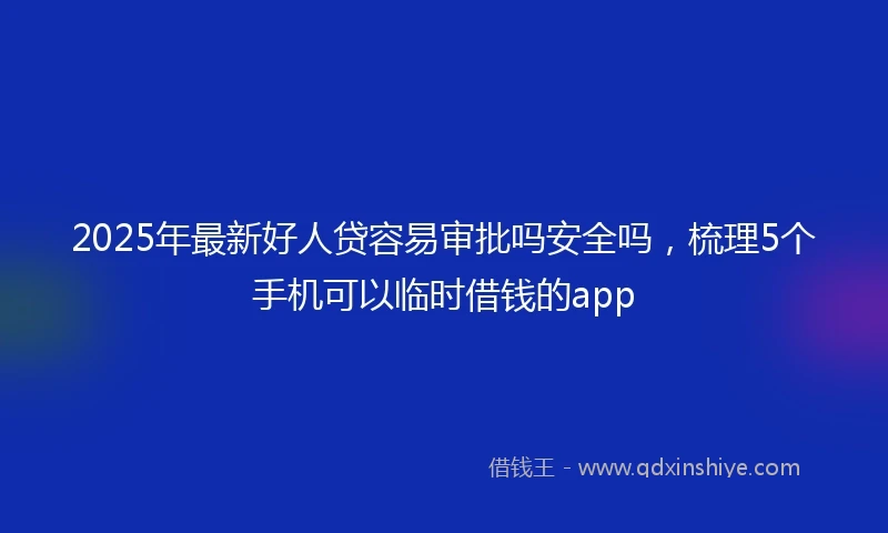 2025年最新好人贷容易审批吗安全吗，梳理5个手机可以临时借钱的app