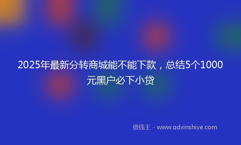 2025年最新分转商城能不能下款，总结5个1000元黑户必下小贷