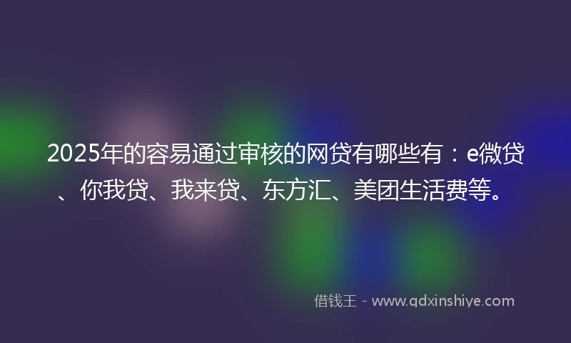 2025年的容易通过审核的网贷有哪些有：e微贷、你我贷、我来贷、东方汇、美团生活费等。