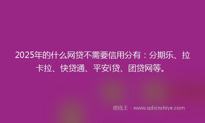 2025年的什么网贷不需要信用分有：分期乐、拉卡拉、快贷通、平安i贷、团贷网等。