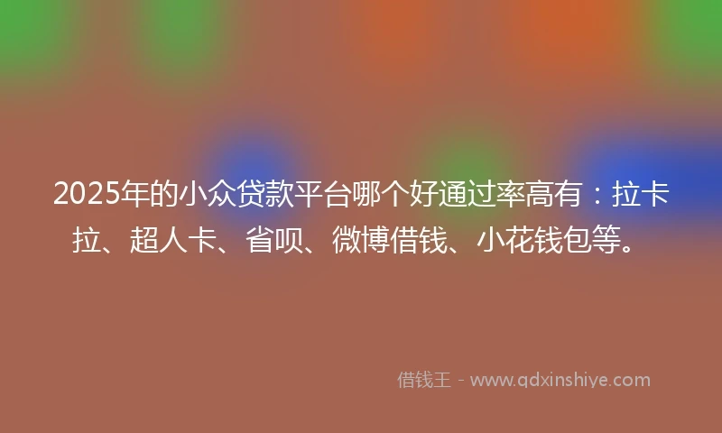 2025年的小众贷款平台哪个好通过率高有：拉卡拉、超人卡、省呗、微博借钱、小花钱包等。