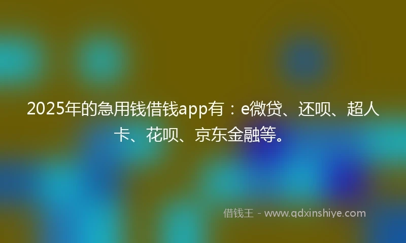 2025年的急用钱借钱app有：e微贷、还呗、超人卡、花呗、京东金融等。
