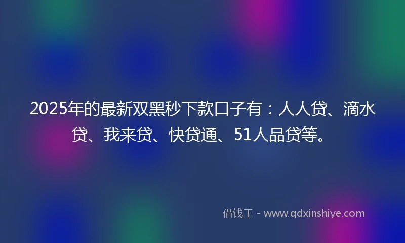 2025年的最新双黑秒下款口子有：人人贷、滴水贷、我来贷、快贷通、51人品贷等。