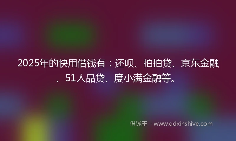 2025年的快用借钱有：还呗、拍拍贷、京东金融、51人品贷、度小满金融等。
