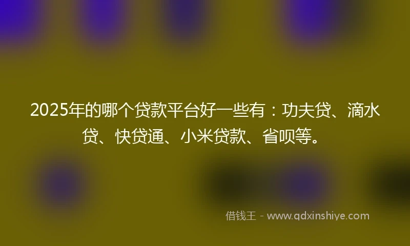 2025年的哪个贷款平台好一些有：功夫贷、滴水贷、快贷通、小米贷款、省呗等。