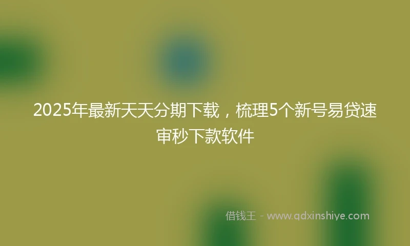 2025年最新天天分期下载，梳理5个新号易贷速审秒下款软件