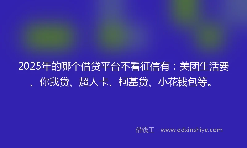 2025年的哪个借贷平台不看征信有：美团生活费、你我贷、超人卡、柯基贷、小花钱包等。