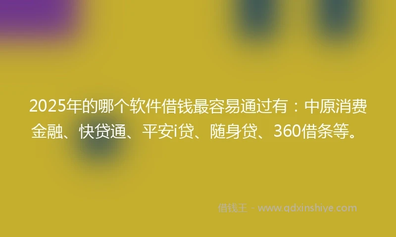 2025年的哪个软件借钱最容易通过有：中原消费金融、快贷通、平安i贷、随身贷、360借条等。