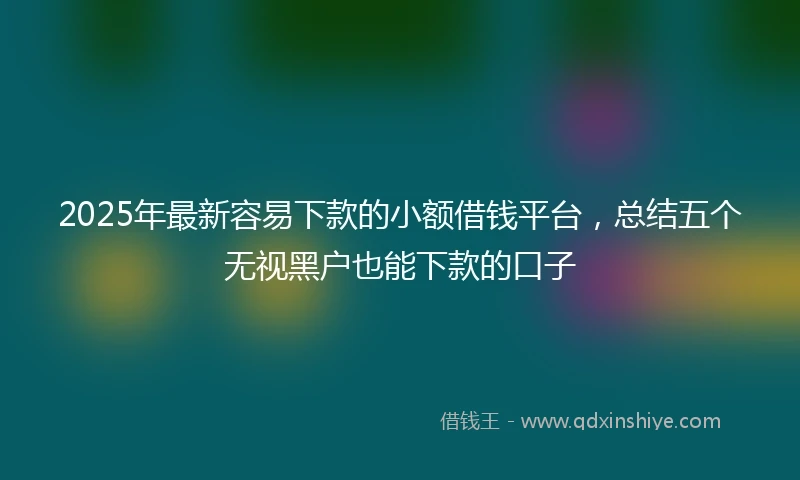 2025年最新容易下款的小额借钱平台，总结五个无视黑户也能下款的口子