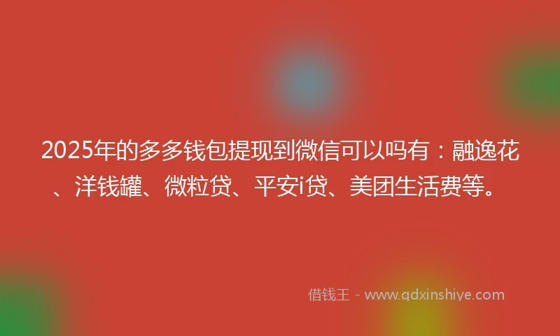 2025年的多多钱包提现到微信可以吗有：融逸花、洋钱罐、微粒贷、平安i贷、美团生活费等。