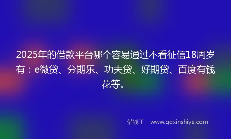 2025年的借款平台哪个容易通过不看征信18周岁有：e微贷、分期乐、功夫贷、好期贷、百度有钱花等。