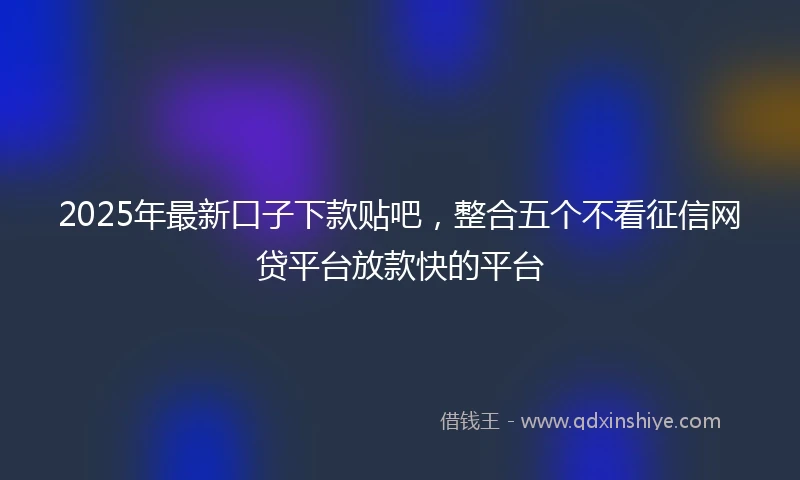 2025年最新口子下款贴吧，整合五个不看征信网贷平台放款快的平台