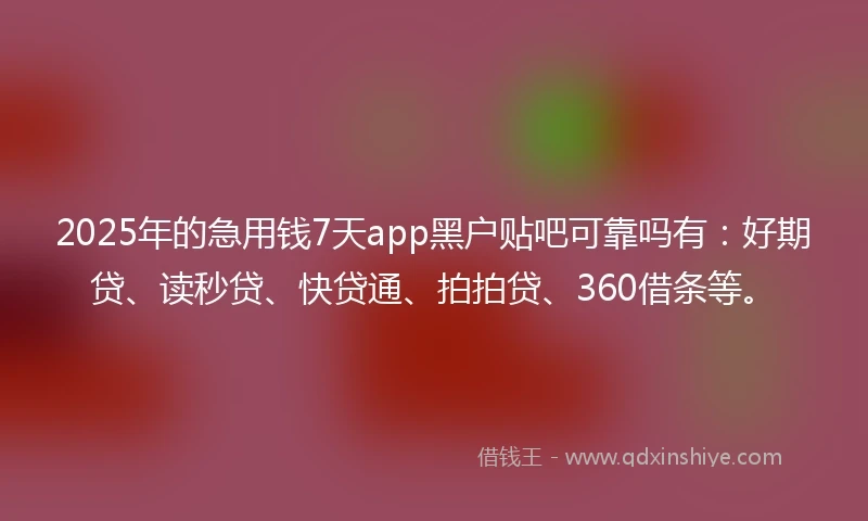 2025年的急用钱7天app黑户贴吧可靠吗有：好期贷、读秒贷、快贷通、拍拍贷、360借条等。