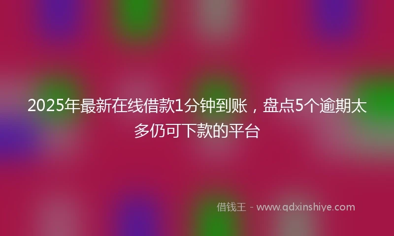 2025年最新在线借款1分钟到账，盘点5个逾期太多仍可下款的平台