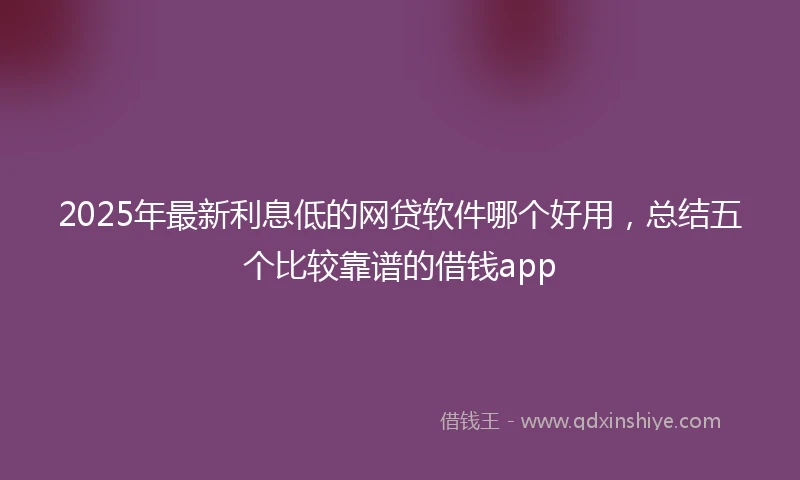 2025年最新利息低的网贷软件哪个好用，总结五个比较靠谱的借钱app