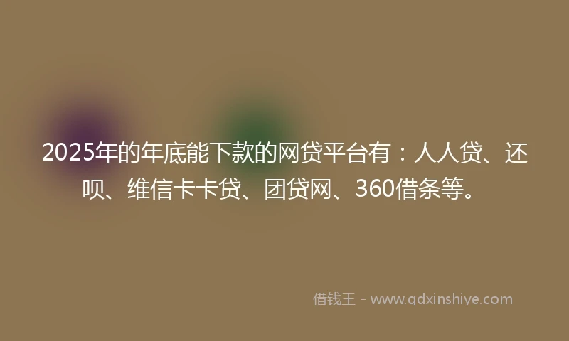 2025年的年底能下款的网贷平台有：人人贷、还呗、维信卡卡贷、团贷网、360借条等。