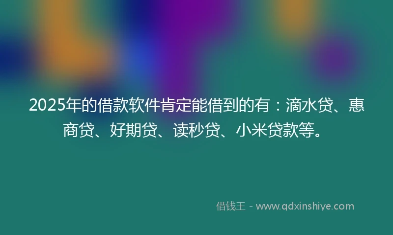 2025年的借款软件肯定能借到的有：滴水贷、惠商贷、好期贷、读秒贷、小米贷款等。