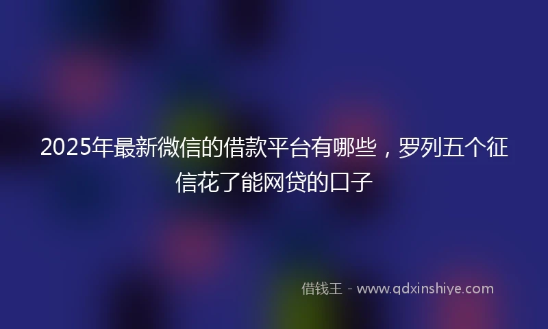 2025年最新微信的借款平台有哪些，罗列五个征信花了能网贷的口子