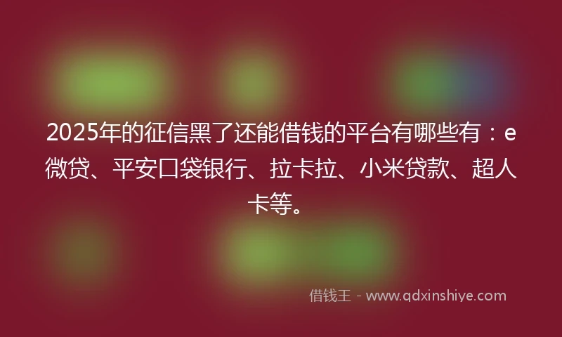2025年的征信黑了还能借钱的平台有哪些有：e微贷、平安口袋银行、拉卡拉、小米贷款、超人卡等。