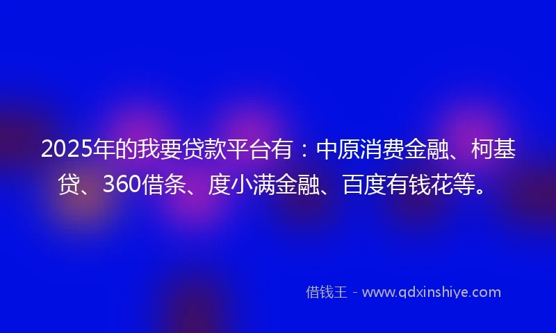 2025年的我要贷款平台有：中原消费金融、柯基贷、360借条、度小满金融、百度有钱花等。