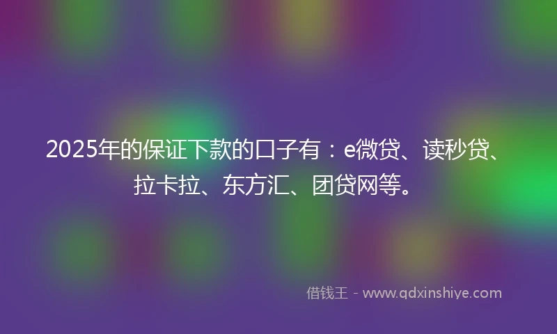 2025年的保证下款的口子有：e微贷、读秒贷、拉卡拉、东方汇、团贷网等。