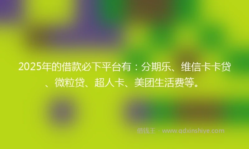2025年的借款必下平台有：分期乐、维信卡卡贷、微粒贷、超人卡、美团生活费等。
