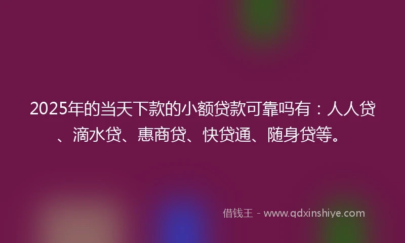 2025年的当天下款的小额贷款可靠吗有：人人贷、滴水贷、惠商贷、快贷通、随身贷等。