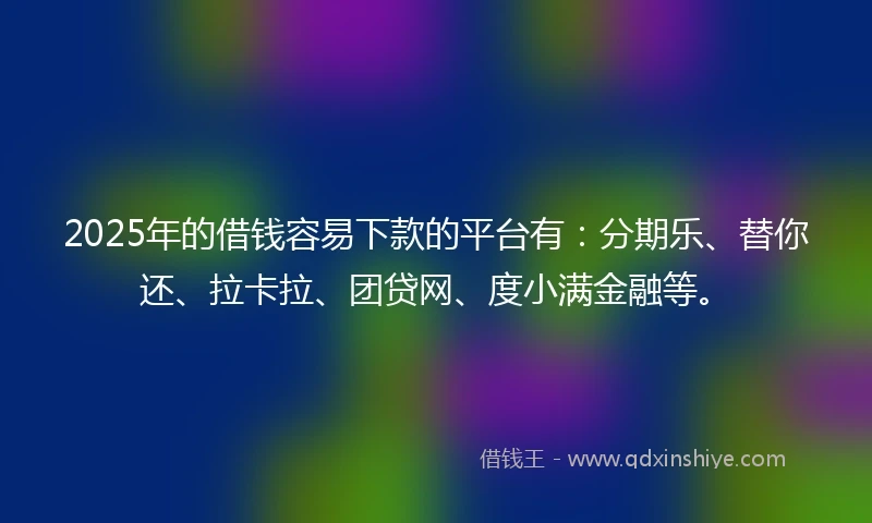 2025年的借钱容易下款的平台有：分期乐、替你还、拉卡拉、团贷网、度小满金融等。