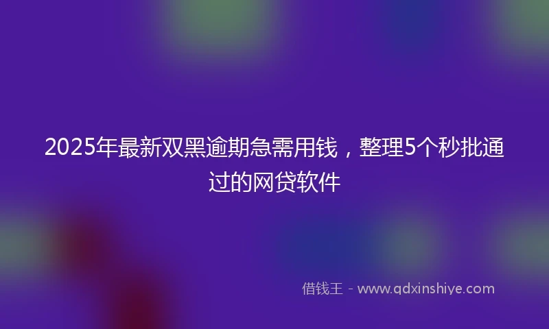 2025年最新双黑逾期急需用钱，整理5个秒批通过的网贷软件