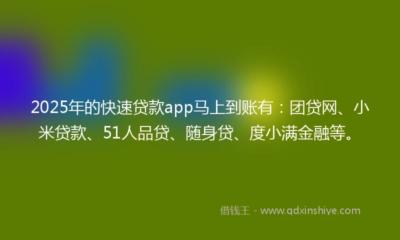 2025年的快速贷款app马上到账有：团贷网、小米贷款、51人品贷、随身贷、度小满金融等。