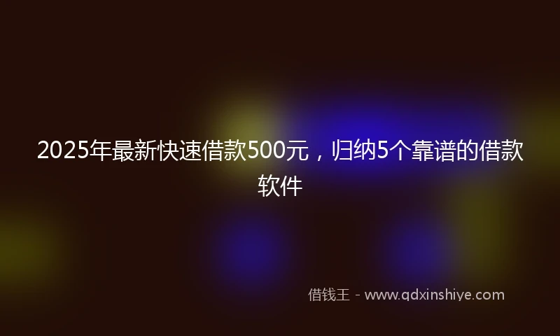 2025年最新快速借款500元，归纳5个靠谱的借款软件