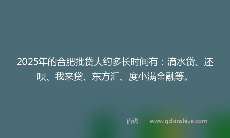 2025年的合肥批贷大约多长时间有：滴水贷、还呗、我来贷、东方汇、度小满金融等。