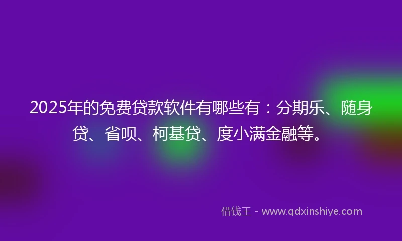 2025年的免费贷款软件有哪些有：分期乐、随身贷、省呗、柯基贷、度小满金融等。