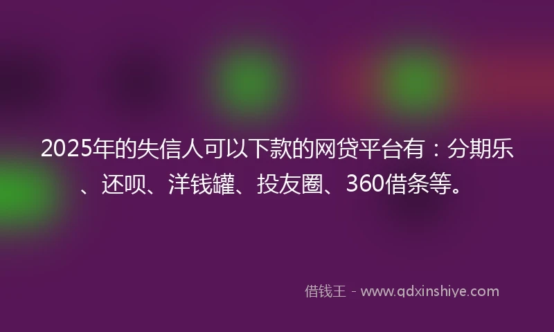 2025年的失信人可以下款的网贷平台有：分期乐、还呗、洋钱罐、投友圈、360借条等。