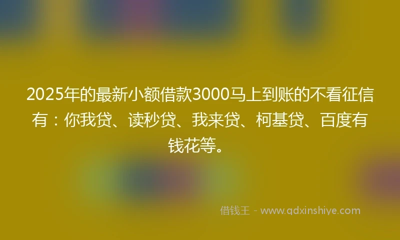 2025年的最新小额借款3000马上到账的不看征信有：你我贷、读秒贷、我来贷、柯基贷、百度有钱花等。