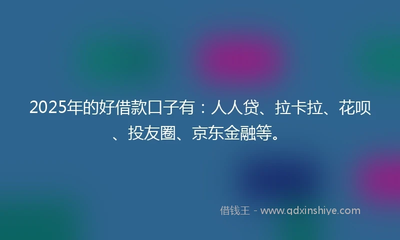 2025年的好借款口子有：人人贷、拉卡拉、花呗、投友圈、京东金融等。