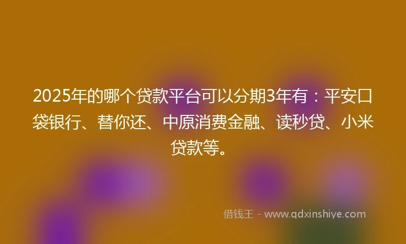 2025年的哪个贷款平台可以分期3年有：平安口袋银行、替你还、中原消费金融、读秒贷、小米贷款等。